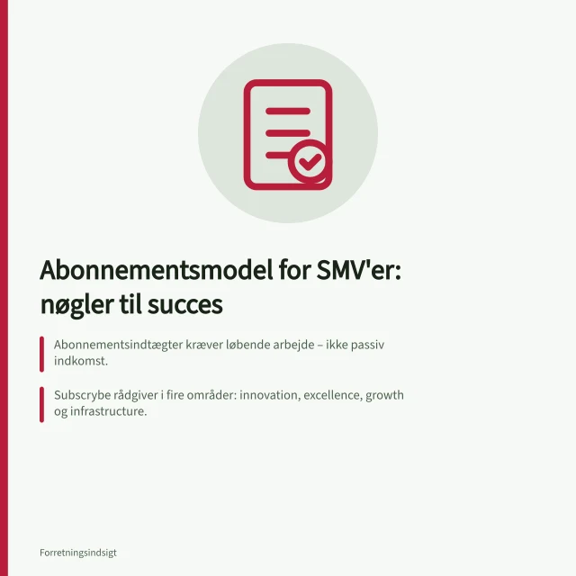 Abonnementsmodel for SMV'er: nøgler til succes: Abonnementsindtægter kræver løbende arbejde – ikke passiv indkomst.; Subscrybe rådgiver i fire områder: innovation, excellence, growth og infrastructure.; ESG-data kræves af kunder i værdikæden – også fra SMV'er med abonnement. Abonnementsmodel for SMV'er: økonomiske og administrative krav