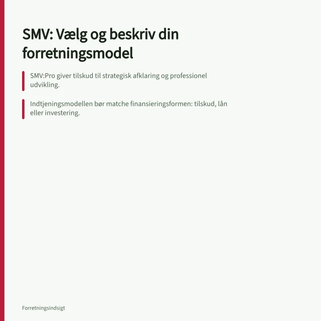 SMV: Vælg og beskriv din forretningsmodel: SMV:Pro giver tilskud til strategisk afklaring og professionel udvikling.; Indtjeningsmodellen bør matche finansieringsformen: tilskud, lån eller investering.; Brug DI's struktur med 7 punkter til at beskrive modellen klart i ansøgninger. Forretningsmodel og indtjening: hvordan en SMV vælger og beskriver sin model